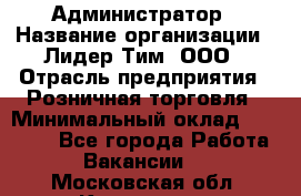 Администратор › Название организации ­ Лидер Тим, ООО › Отрасль предприятия ­ Розничная торговля › Минимальный оклад ­ 25 000 - Все города Работа » Вакансии   . Московская обл.,Климовск г.